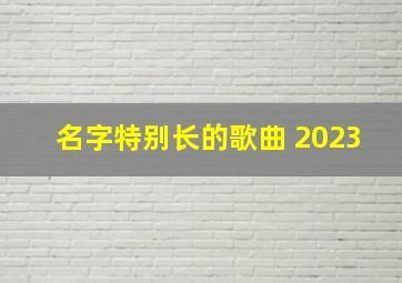 名字特别长的歌曲 2023